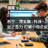 苏宁：用金融+科技+产业之合力 打破小微企业融资难题(图4)