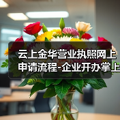 金华营业执照网上申请流程全解析 - 云溯流欧品启易商贸资讯