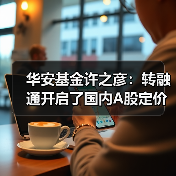 华安基金许之彦：转融通开启了国内A股定价的新时代(图1)