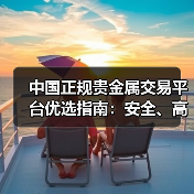 中国正规贵金属交易平台优选指南：安全、高效交易全解析(图4)