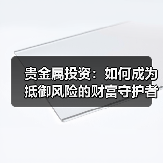 贵金属投资：如何成为抵御风险的财富守护者？(图1)