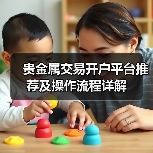 贵金属交易开户平台推荐及操作流程详解