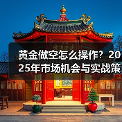 黄金做空如何选对平台？2025年操作指南-云溯流欧品启易商贸资讯(图2)