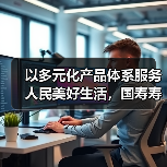 以多元化产品体系服务人民美好生活，国寿寿