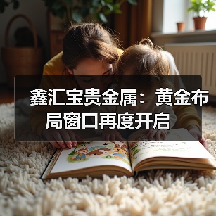 鑫汇宝贵金属：黄金布局窗口再度开启