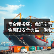 贵金属投资：鑫汇宝贵金属以安全为锚，借专业服务扬帆致远(图1)
