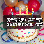 贵金属投资：鑫汇宝贵金属以安全为锚，借专业服务扬帆致远(图2)