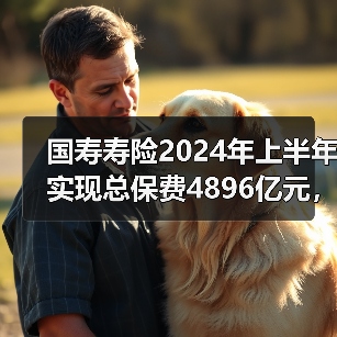 国寿寿险2024年上半年实现总保费4896亿元，同比增长4.1%，规模创历史同期新高(图3)