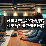 炒黄金交易如何选择专业平台?金盛贵金属稳健交易指南(图4) 炒黄金交易如何选择专业平台?金盛贵金属稳健交易指南(图4)