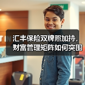 汇丰保险双牌照加持,财富管理矩阵如何突围?(图4) 汇丰保险双牌照加持,财富管理矩阵如何突围?(图4)