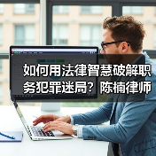 如何用法律智慧破解职务犯罪迷局？陈楠律师办案启示(图3)