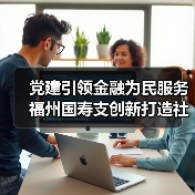 党建引领金融为民服务 福州国寿支创新打造社区共建新样本(图4)