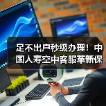 足不出户秒级办理！中国人寿空中客服革新保险服务体验(图1)