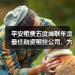 融资租赁服务实体经济，平安租赁五度领航-云溯流欧品启易商贸资讯(图1)