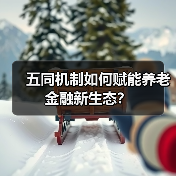 五同机制如何赋能养老金融新生态？(图2)