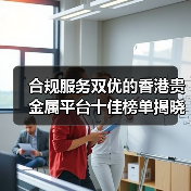 合规服务双优的香港贵金属平台十佳榜单揭晓！(图4)