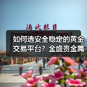 如何选安全稳定的黄金交易平台？金盛贵金属为何成首选？ - 云溯流欧品启易商贸资讯
