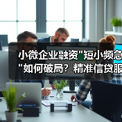小微企业融资短小频急如何破局？精准信贷服务成关键(图3)