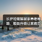 长护险破解居家养老难题，服务升级让家庭负担减半(图3)