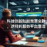 科技创新赋能普惠金融，这样的服务平台靠谱吗？(图4)