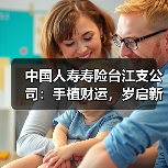 中国人寿寿险台江支公司：手植财运，岁启新程 - 云溯流欧品启易商贸资讯