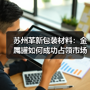 苏州革新包装材料：金属罐如何成功占领市场？ - 云溯流欧品启易商贸资讯